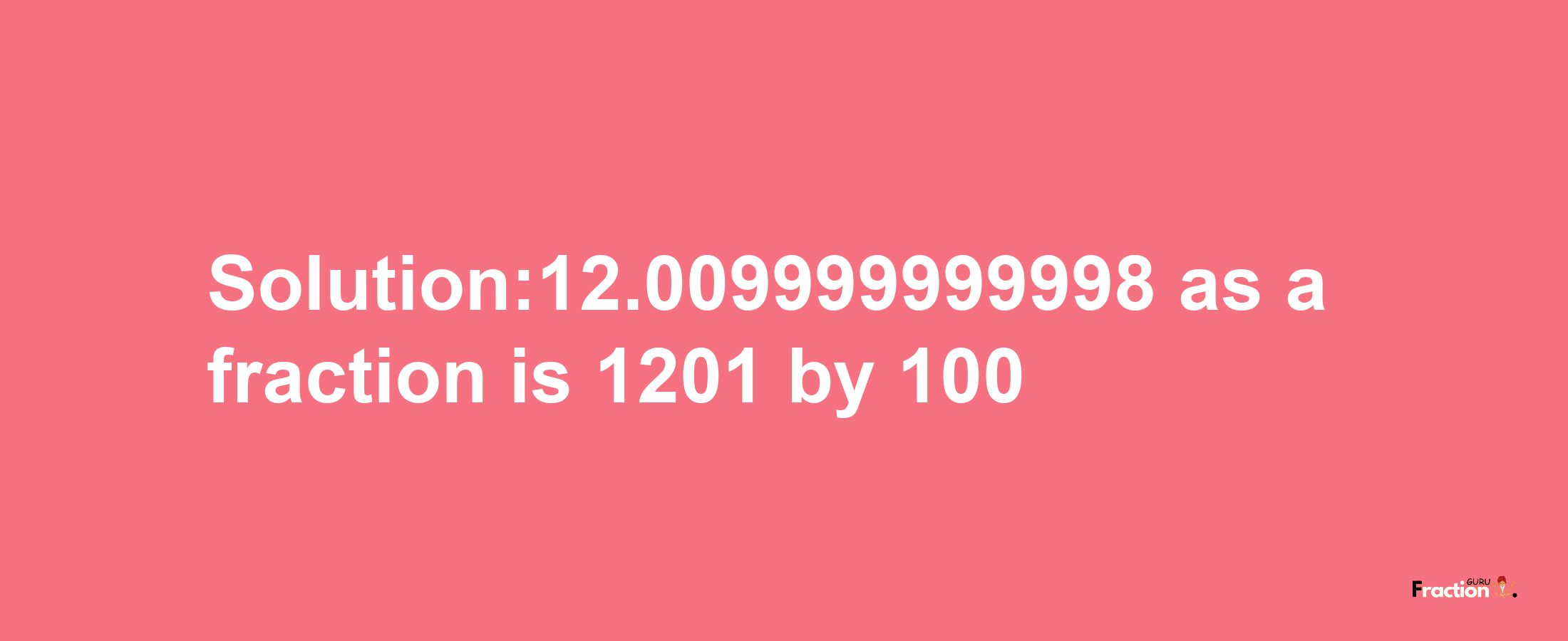 Solution:12.009999999998 as a fraction is 1201/100