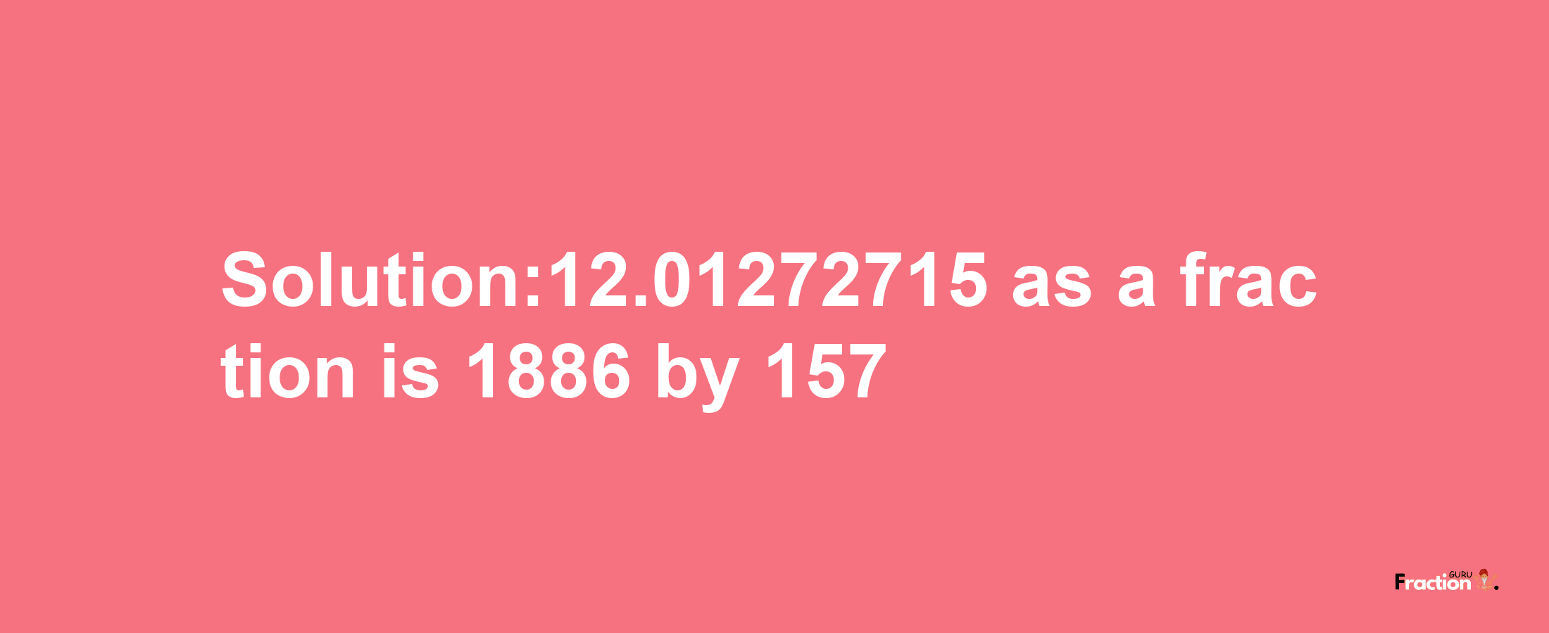 Solution:12.01272715 as a fraction is 1886/157