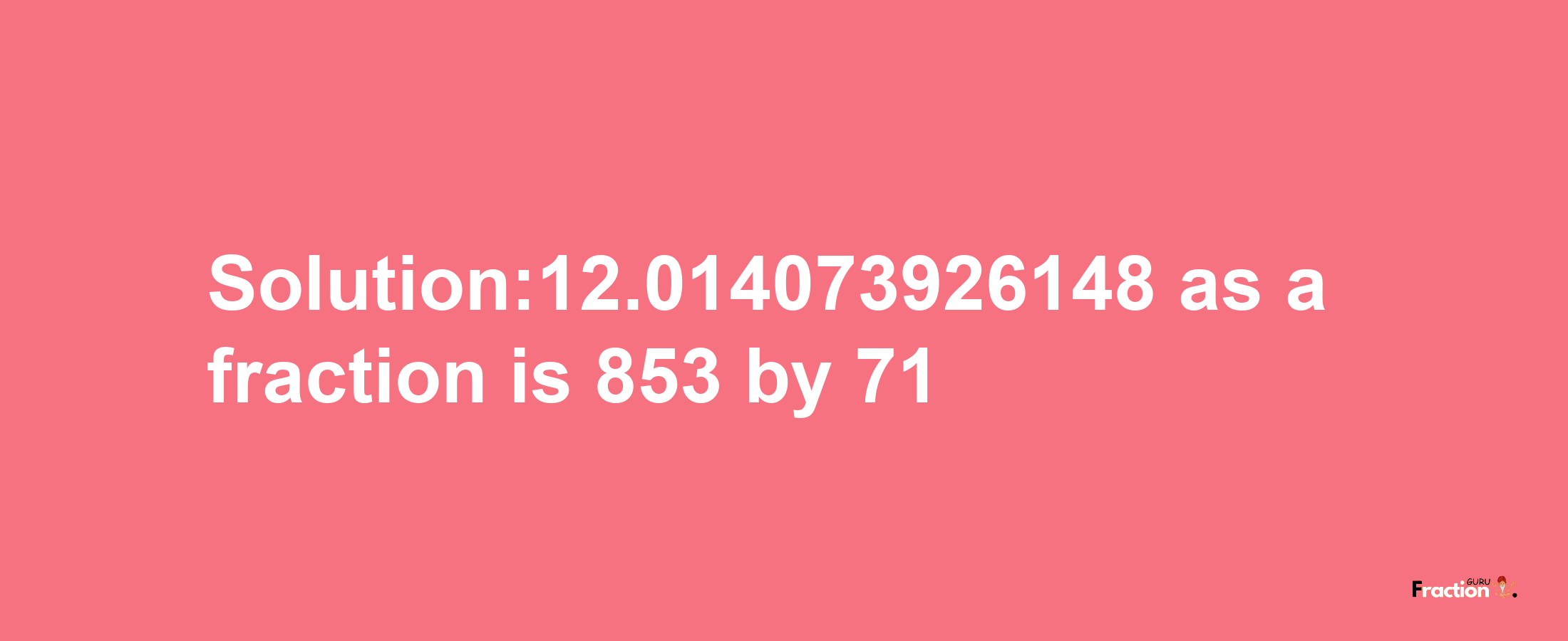 Solution:12.014073926148 as a fraction is 853/71