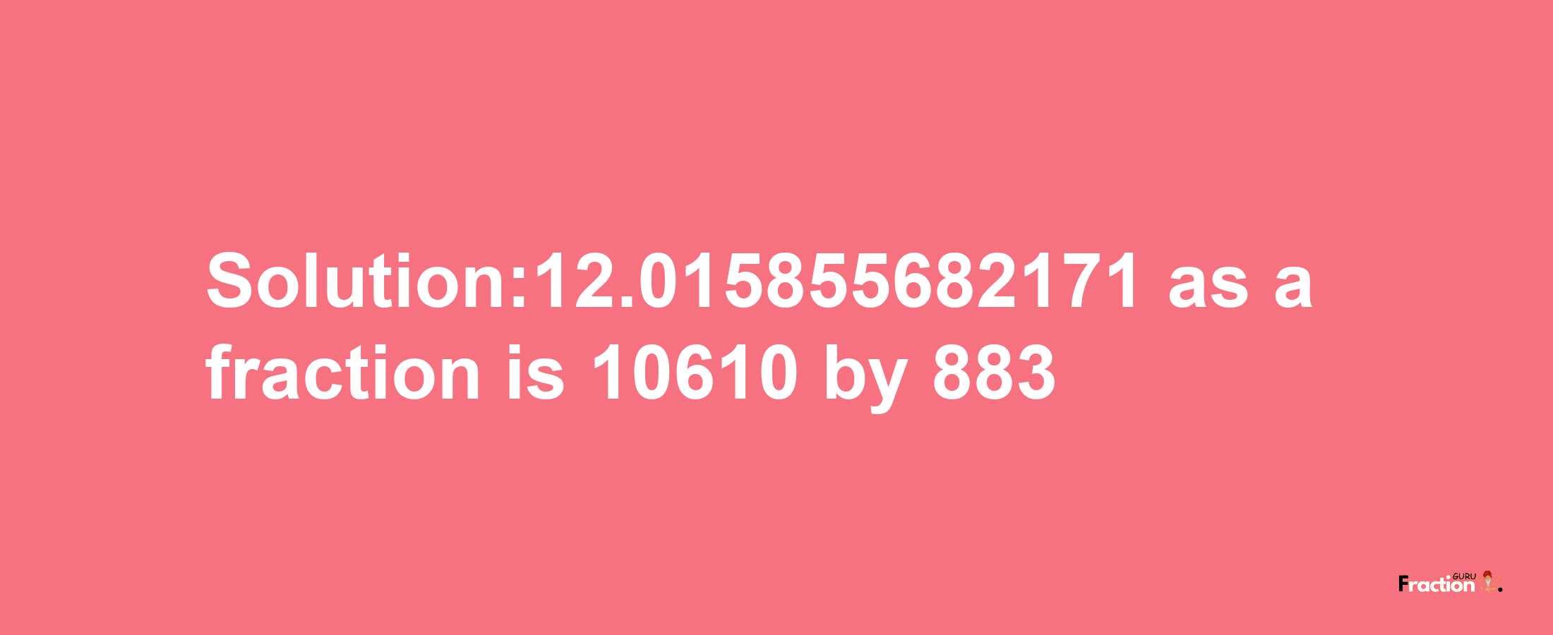 Solution:12.015855682171 as a fraction is 10610/883