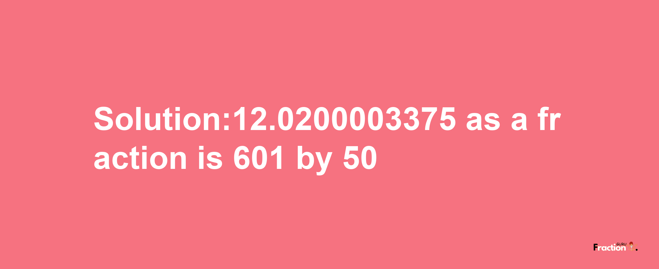 Solution:12.0200003375 as a fraction is 601/50