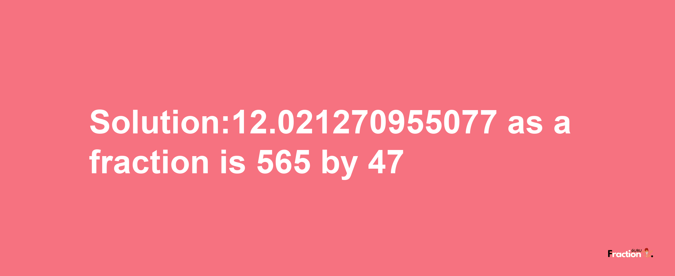 Solution:12.021270955077 as a fraction is 565/47