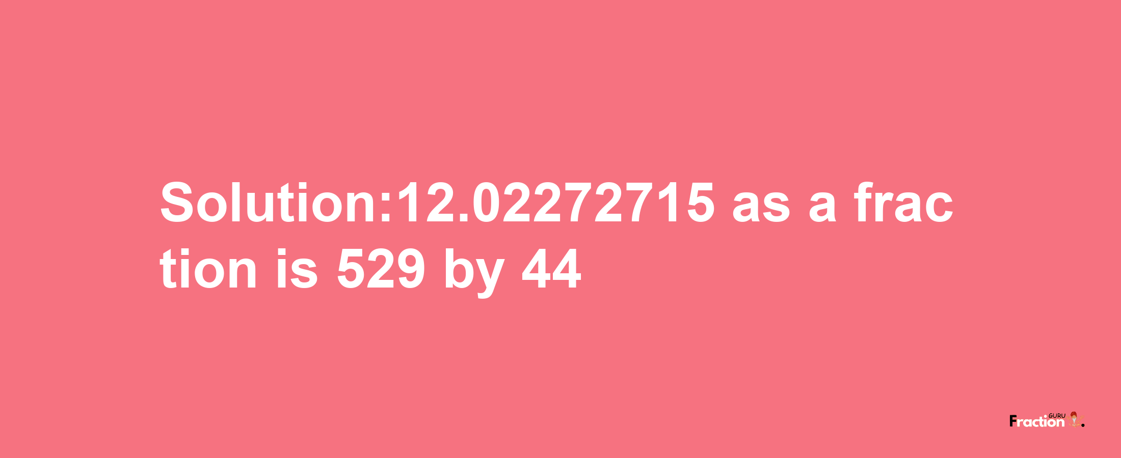 Solution:12.02272715 as a fraction is 529/44