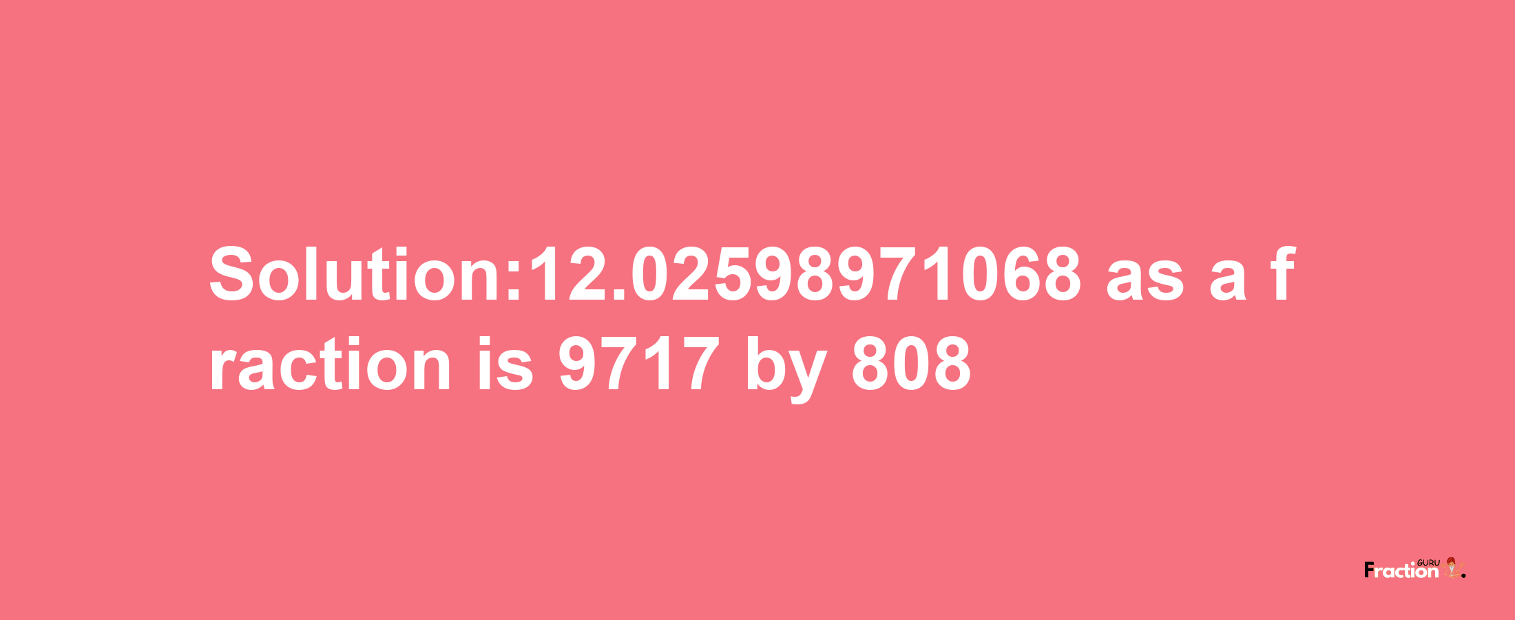 Solution:12.02598971068 as a fraction is 9717/808