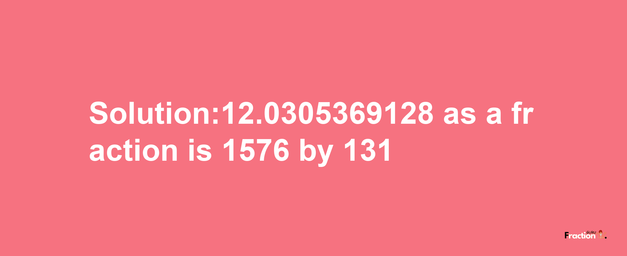 Solution:12.0305369128 as a fraction is 1576/131