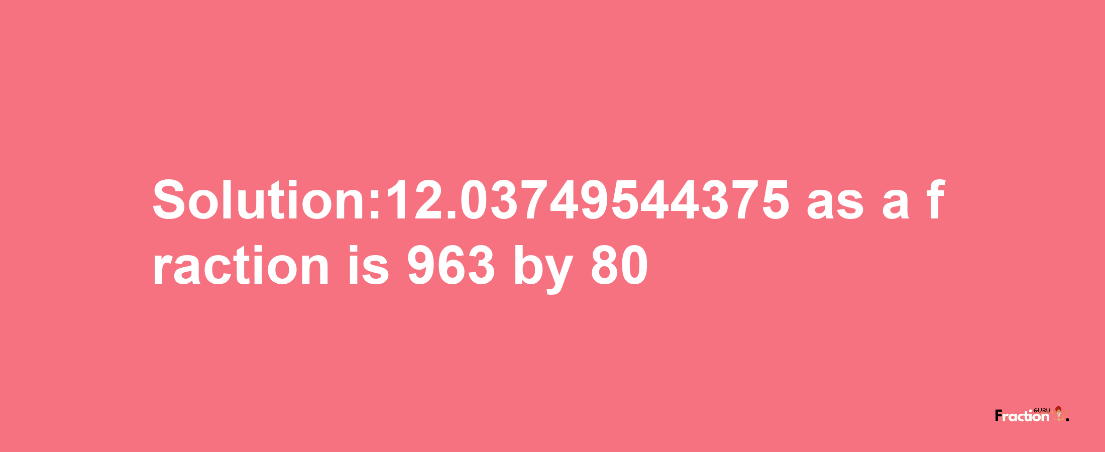 Solution:12.03749544375 as a fraction is 963/80