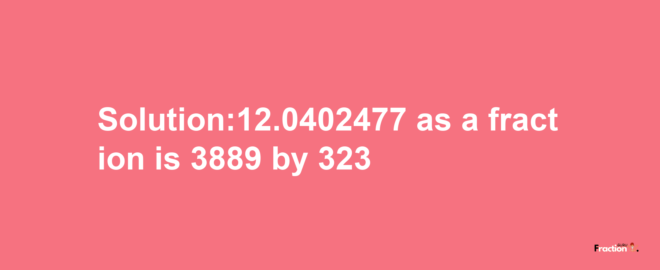 Solution:12.0402477 as a fraction is 3889/323