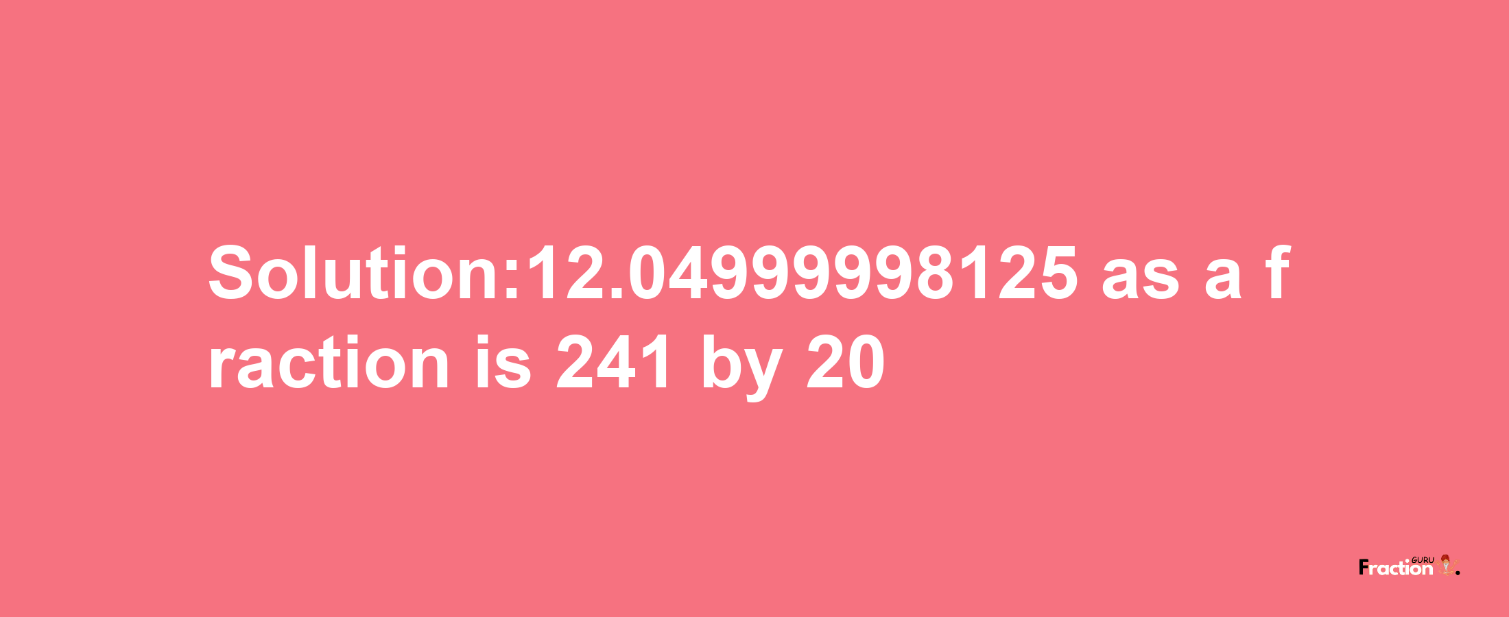 Solution:12.04999998125 as a fraction is 241/20