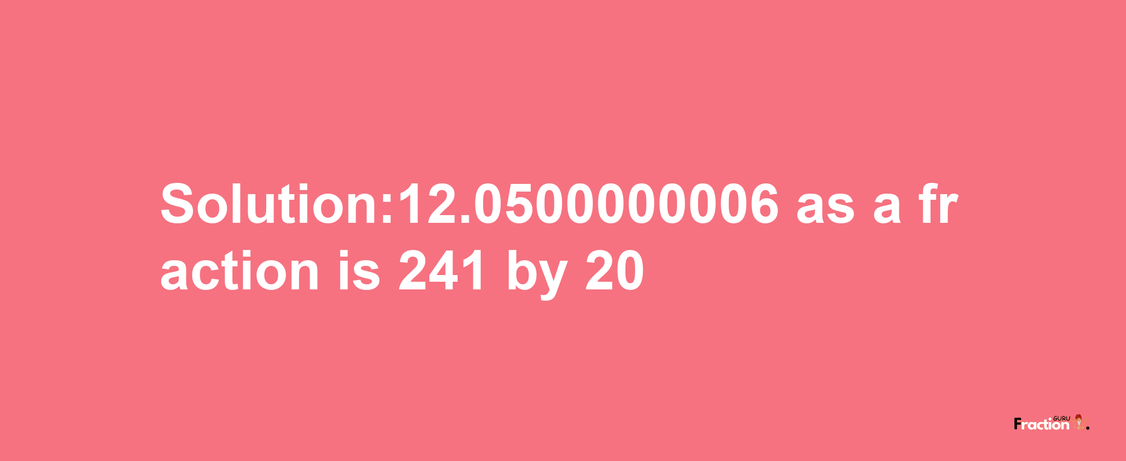 Solution:12.0500000006 as a fraction is 241/20