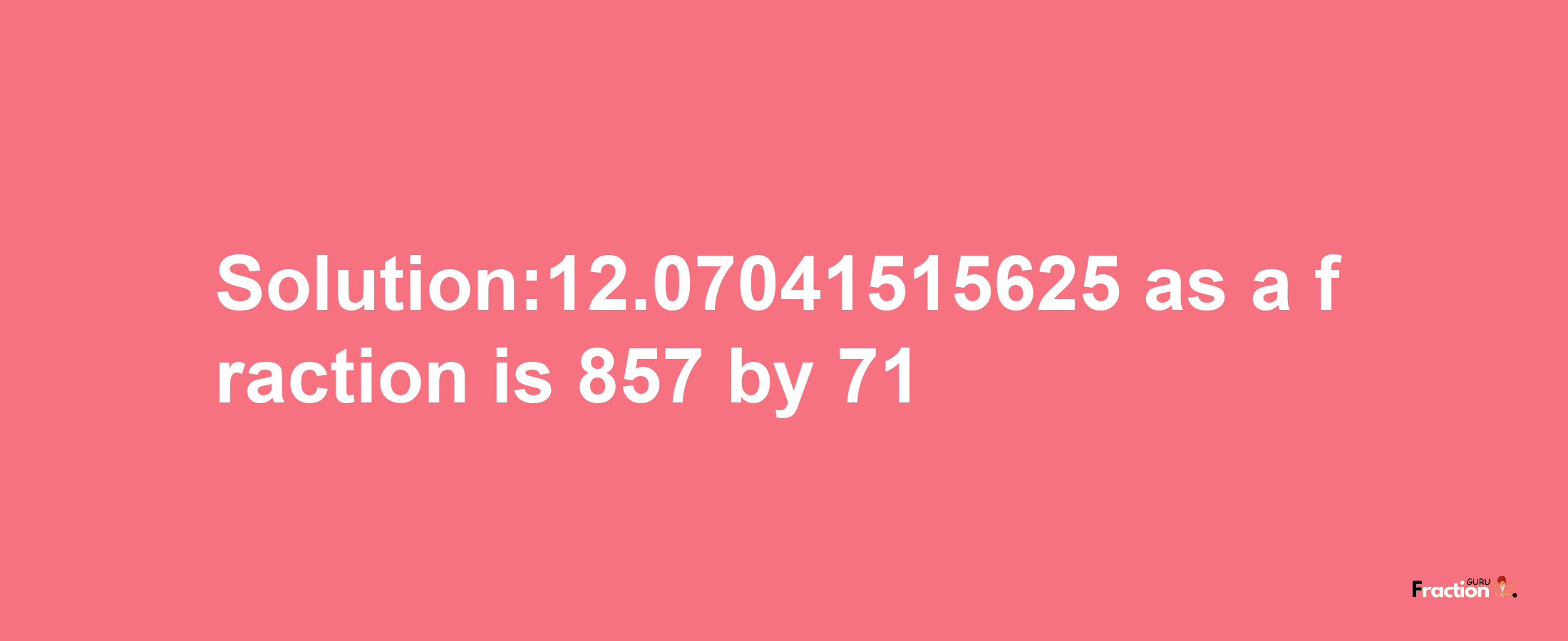 Solution:12.07041515625 as a fraction is 857/71