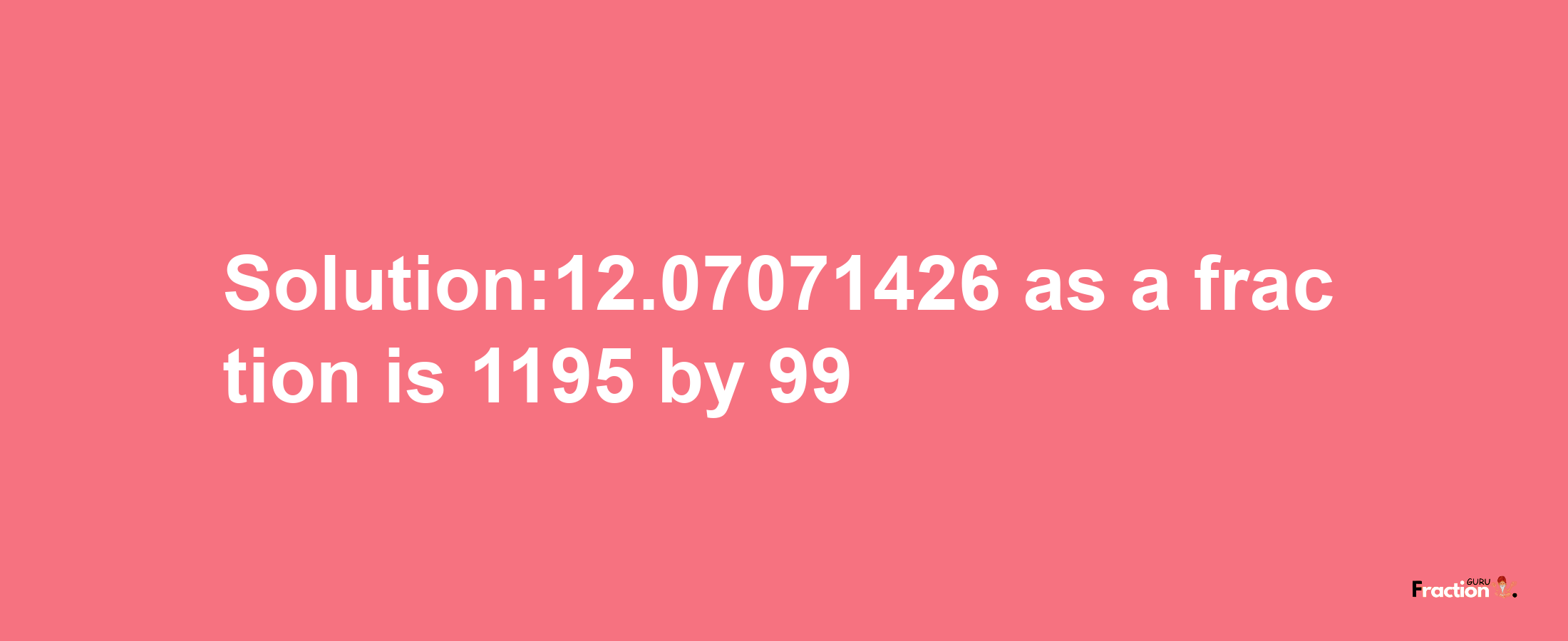 Solution:12.07071426 as a fraction is 1195/99