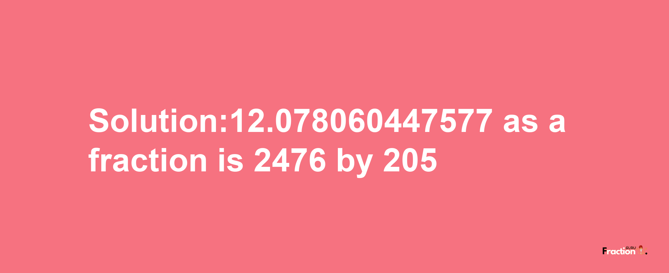 Solution:12.078060447577 as a fraction is 2476/205