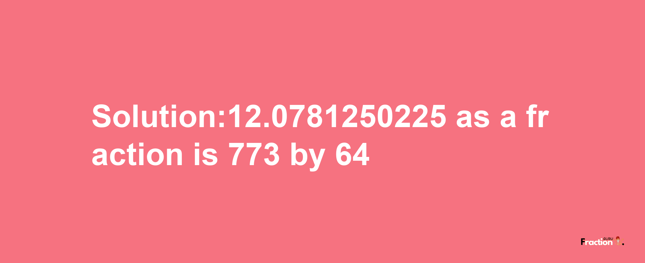 Solution:12.0781250225 as a fraction is 773/64