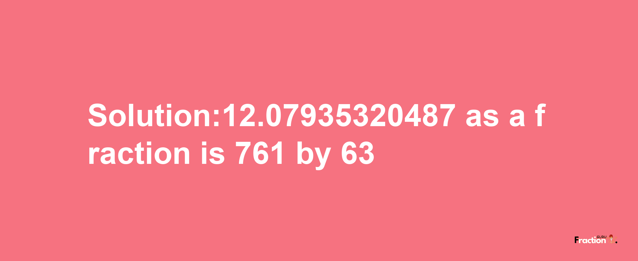 Solution:12.07935320487 as a fraction is 761/63