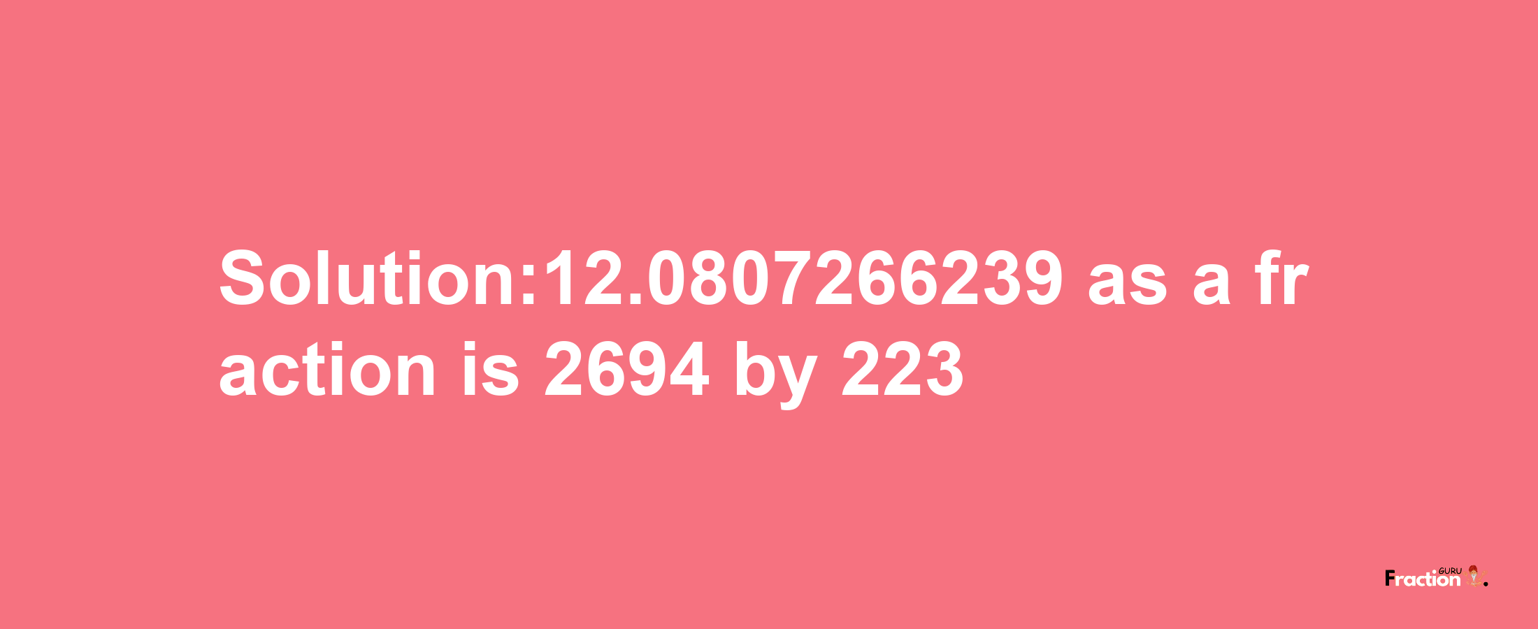 Solution:12.0807266239 as a fraction is 2694/223