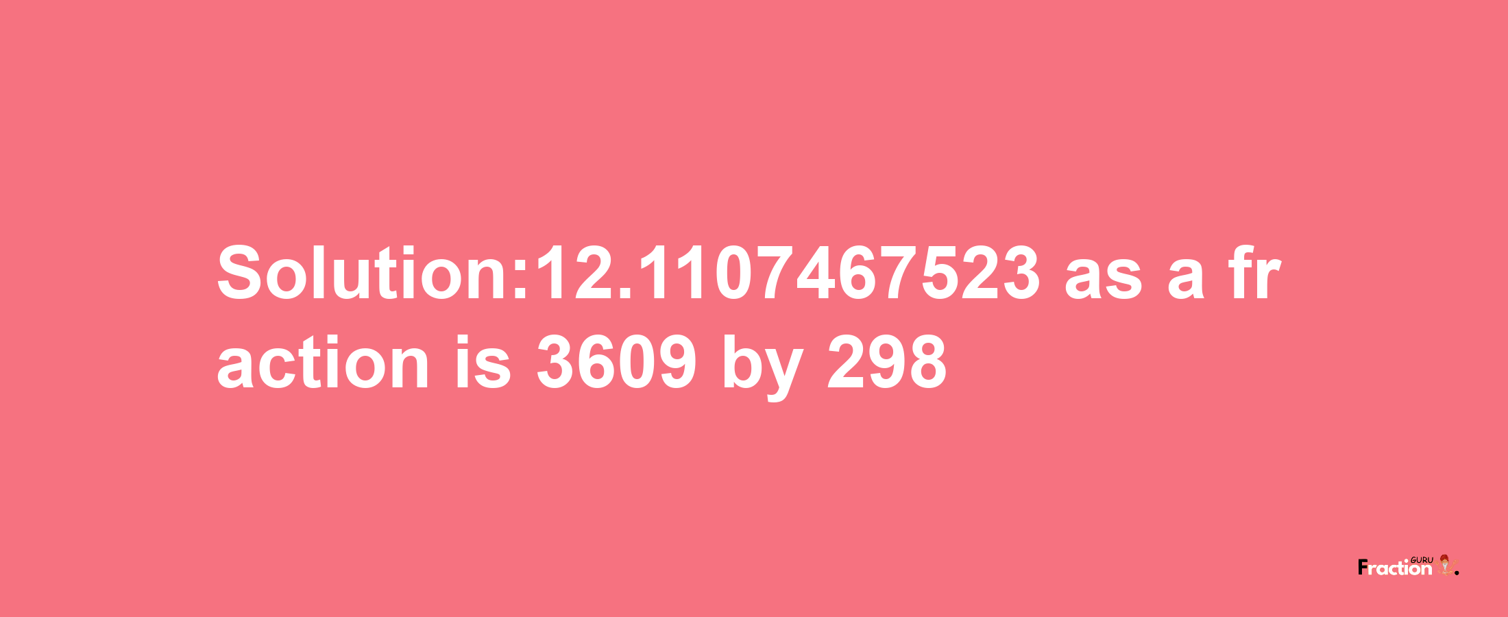 Solution:12.1107467523 as a fraction is 3609/298