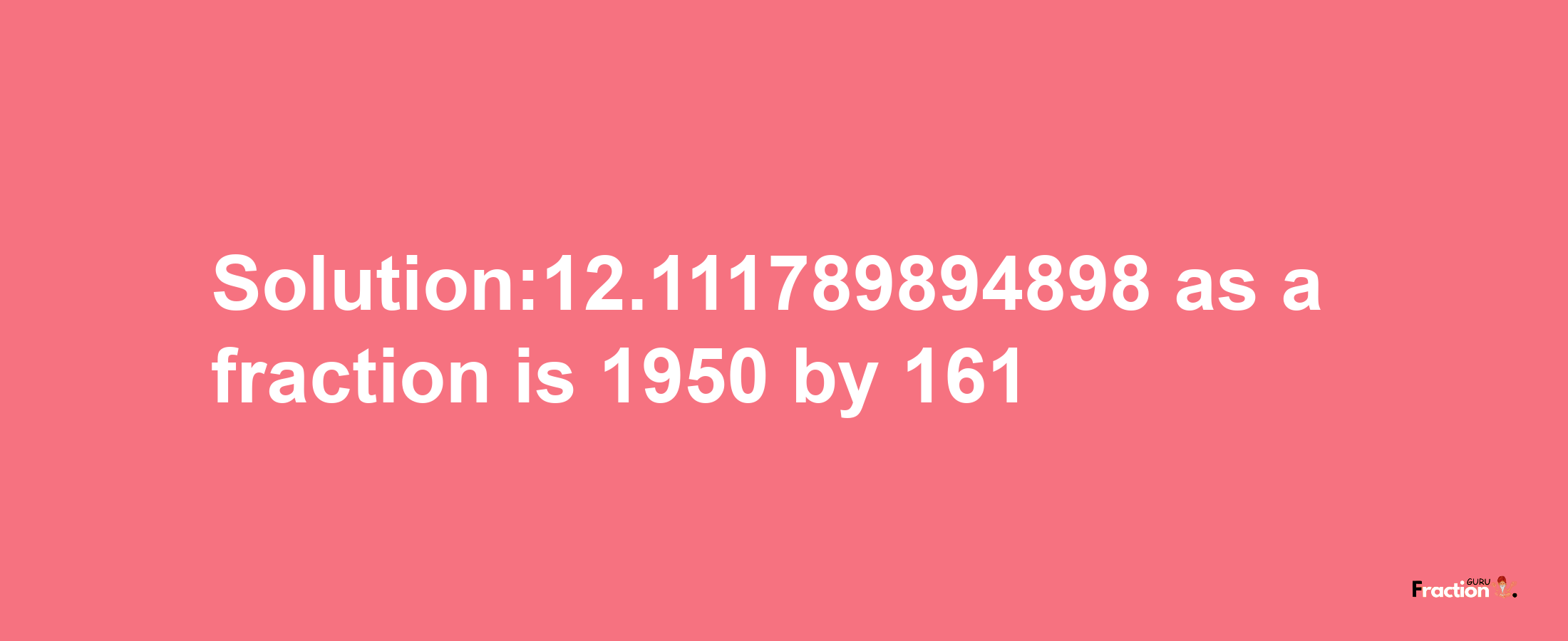 Solution:12.111789894898 as a fraction is 1950/161