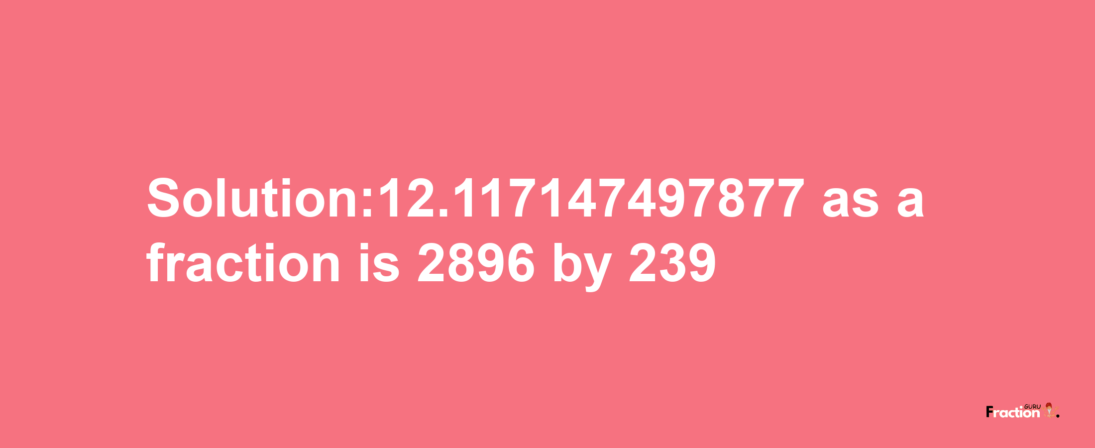 Solution:12.117147497877 as a fraction is 2896/239