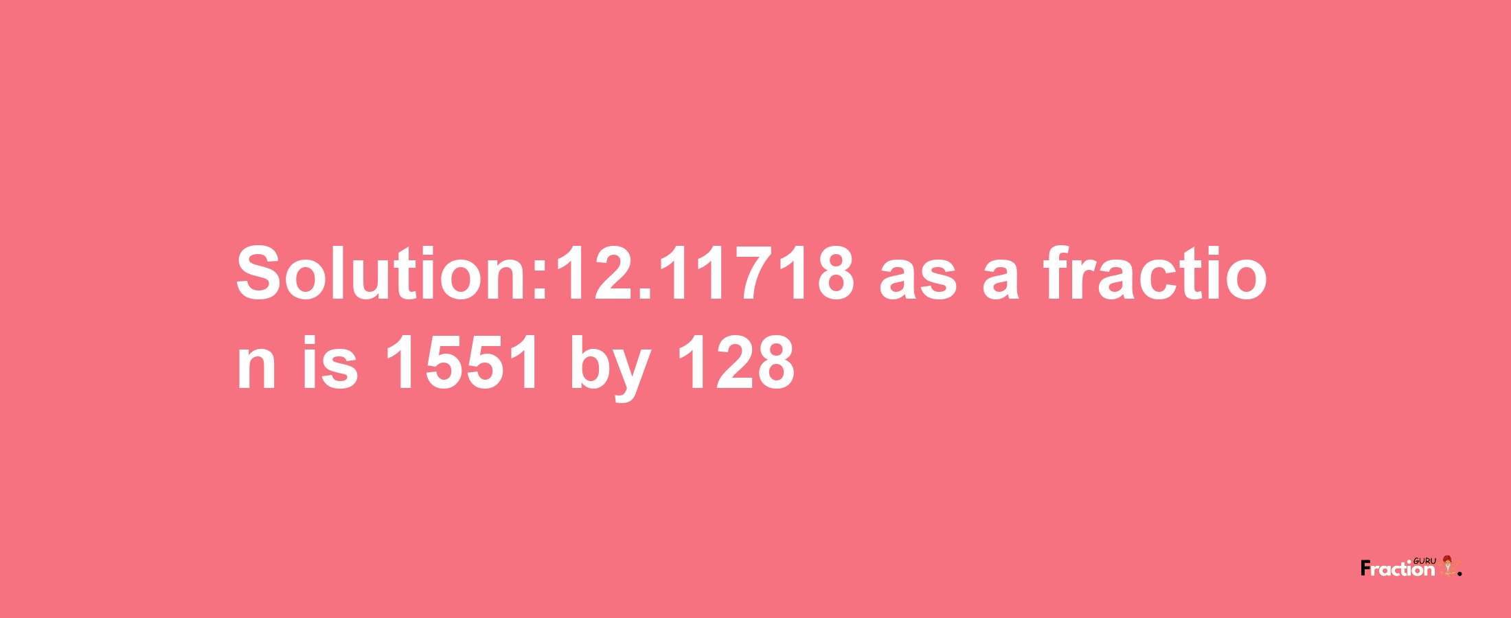 Solution:12.11718 as a fraction is 1551/128