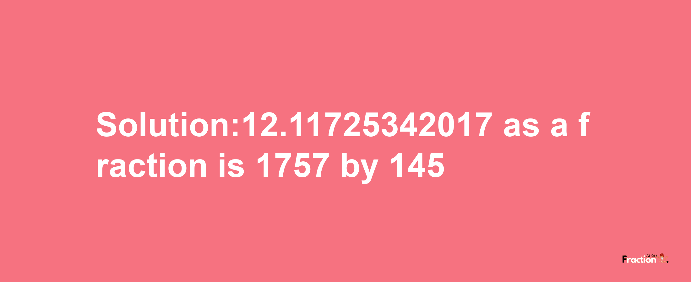 Solution:12.11725342017 as a fraction is 1757/145