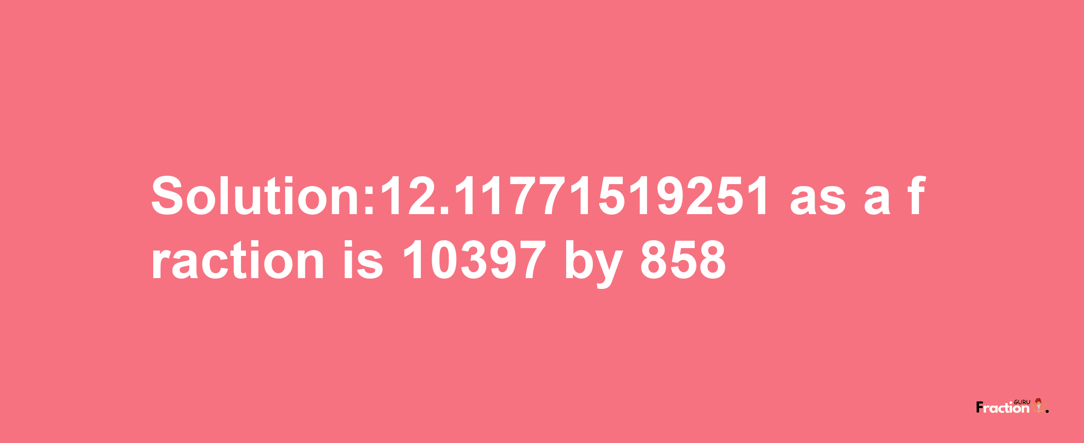 Solution:12.11771519251 as a fraction is 10397/858