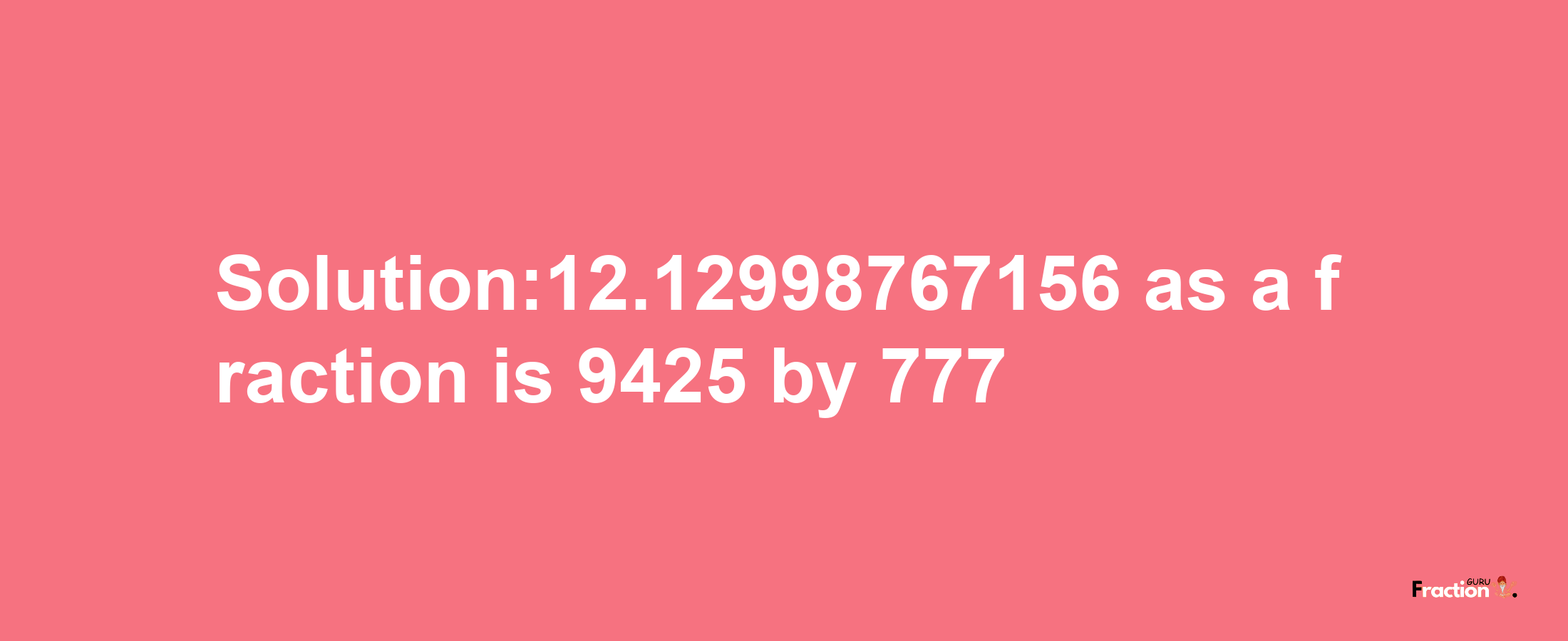 Solution:12.12998767156 as a fraction is 9425/777