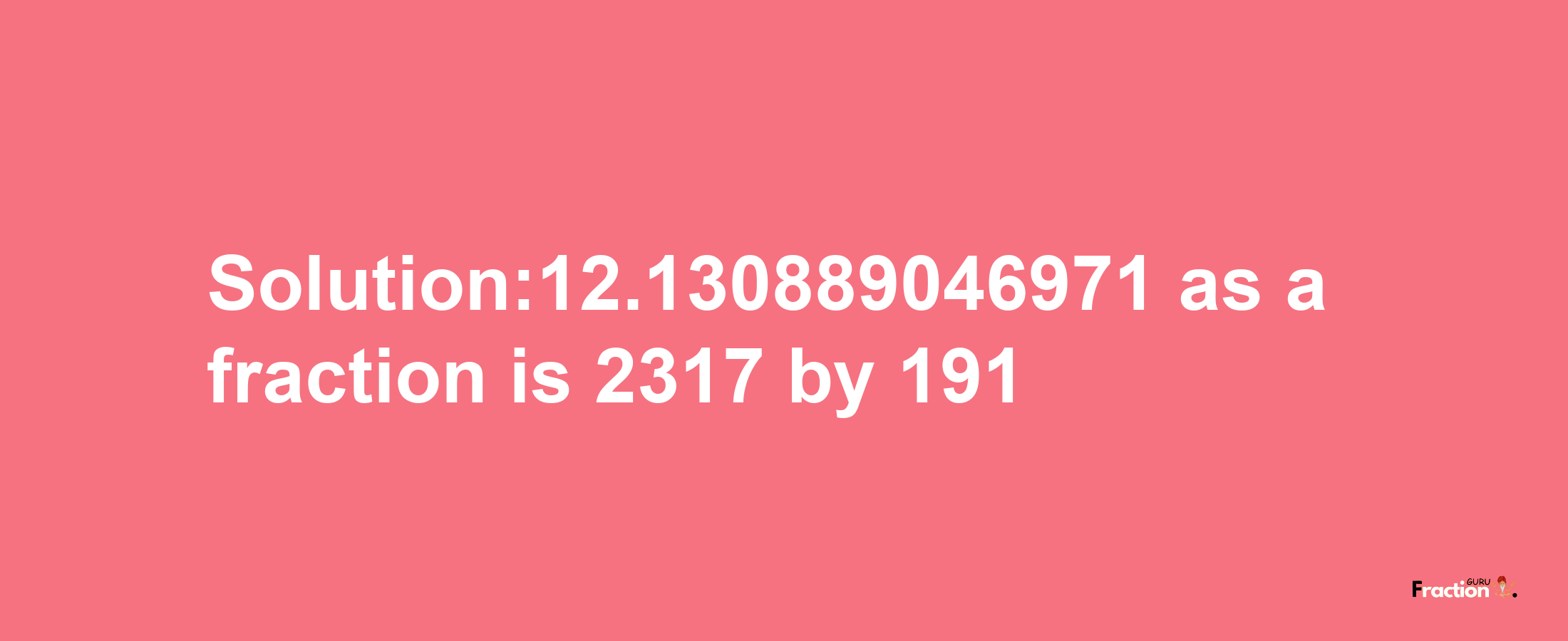 Solution:12.130889046971 as a fraction is 2317/191