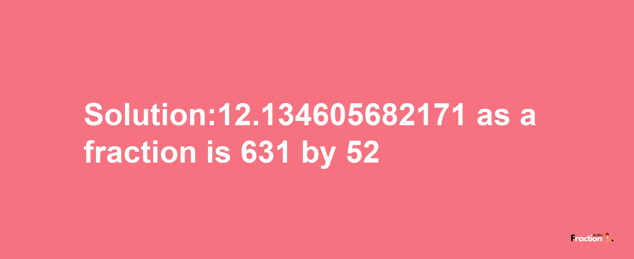 Solution:12.134605682171 as a fraction is 631/52