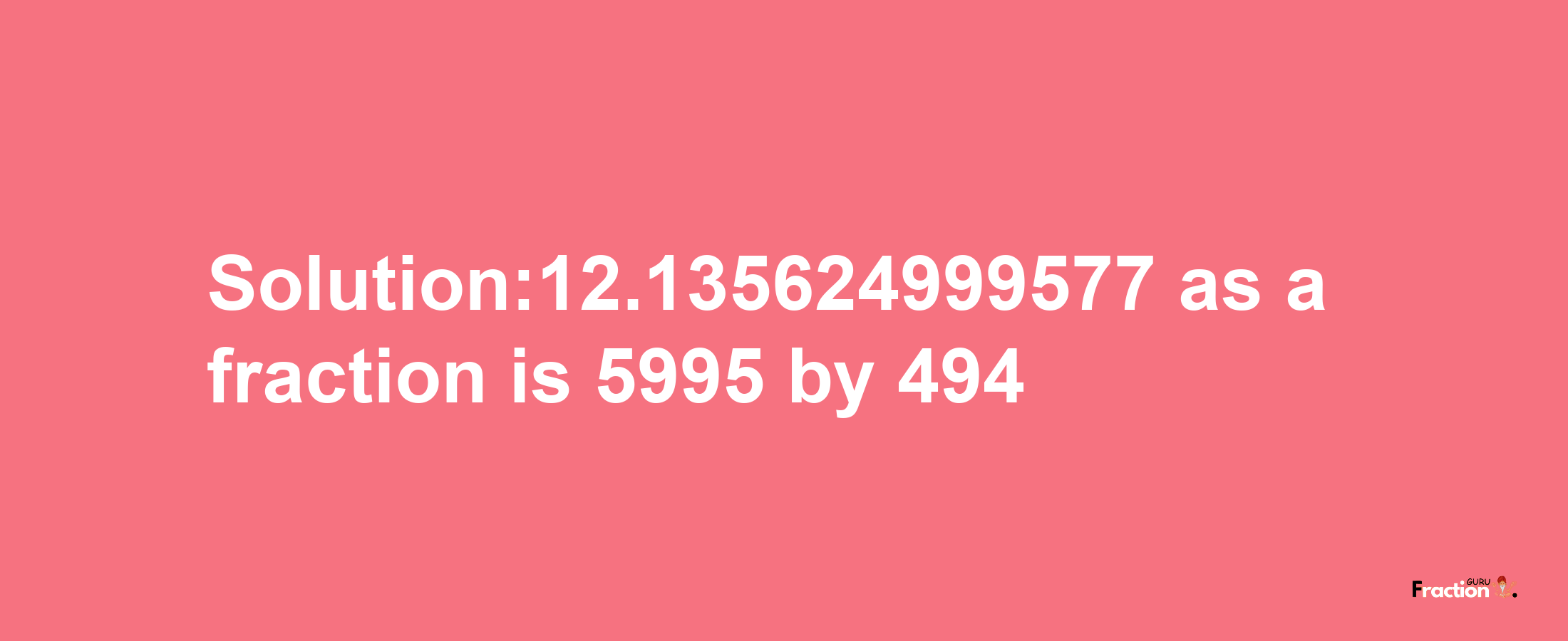 Solution:12.135624999577 as a fraction is 5995/494