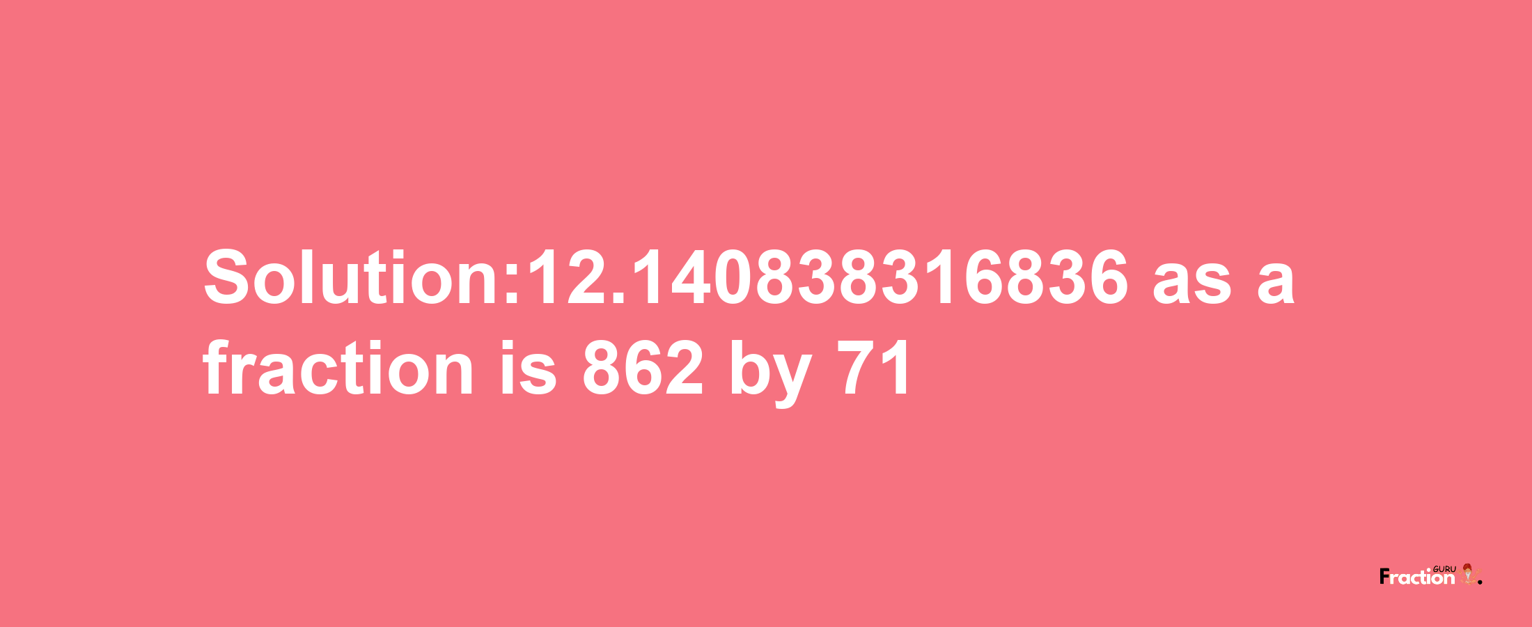 Solution:12.140838316836 as a fraction is 862/71