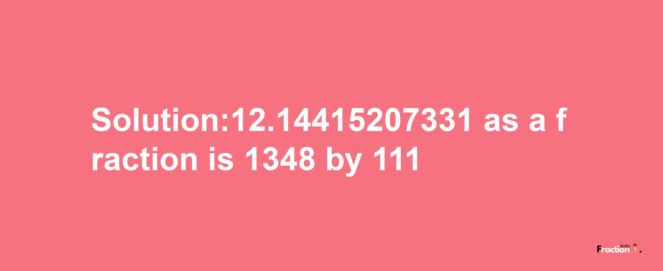 Solution:12.14415207331 as a fraction is 1348/111