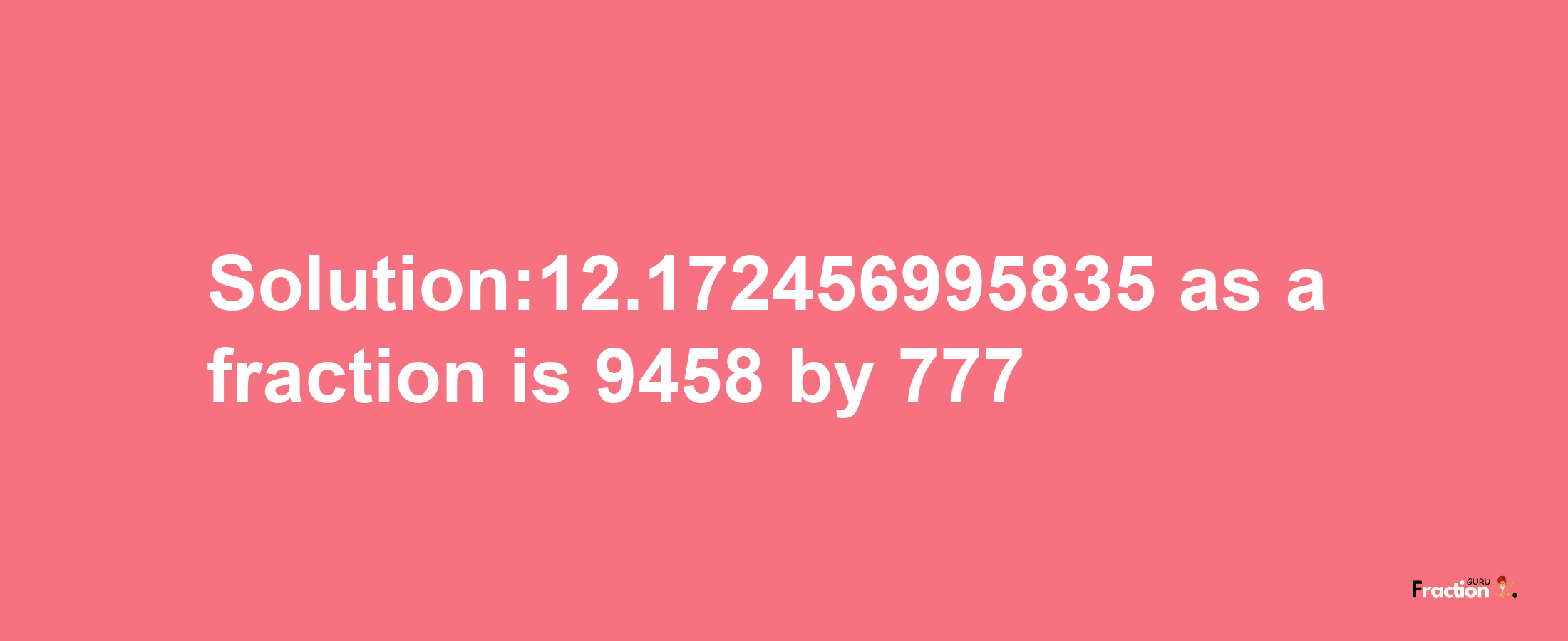 Solution:12.172456995835 as a fraction is 9458/777