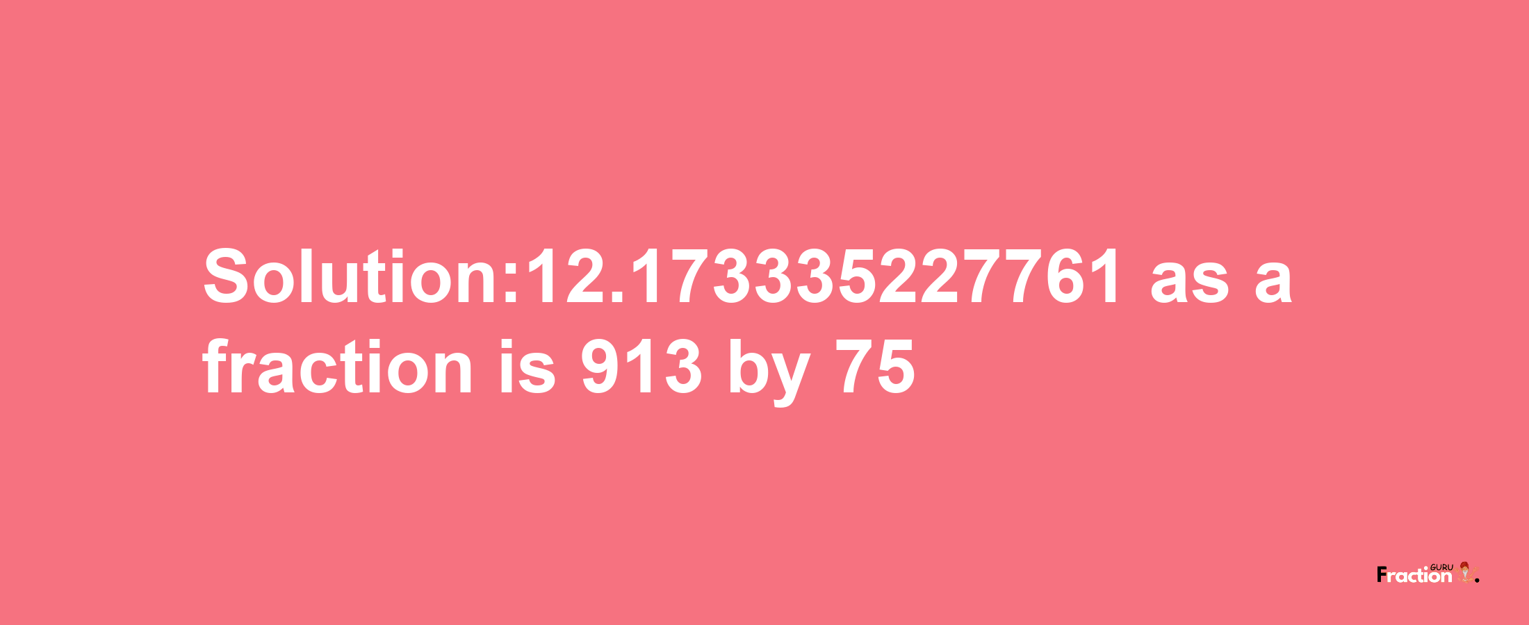 Solution:12.173335227761 as a fraction is 913/75