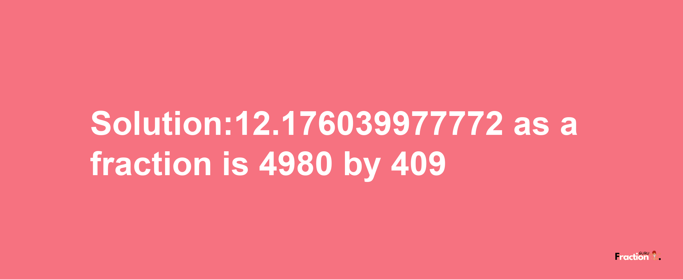 Solution:12.176039977772 as a fraction is 4980/409