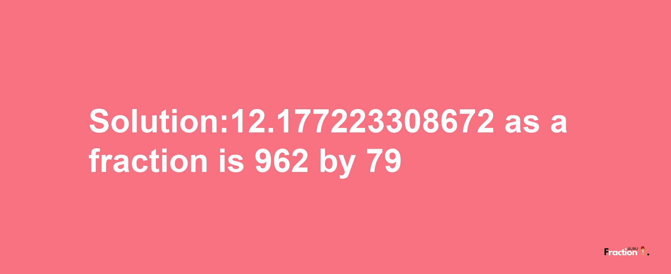 Solution:12.177223308672 as a fraction is 962/79