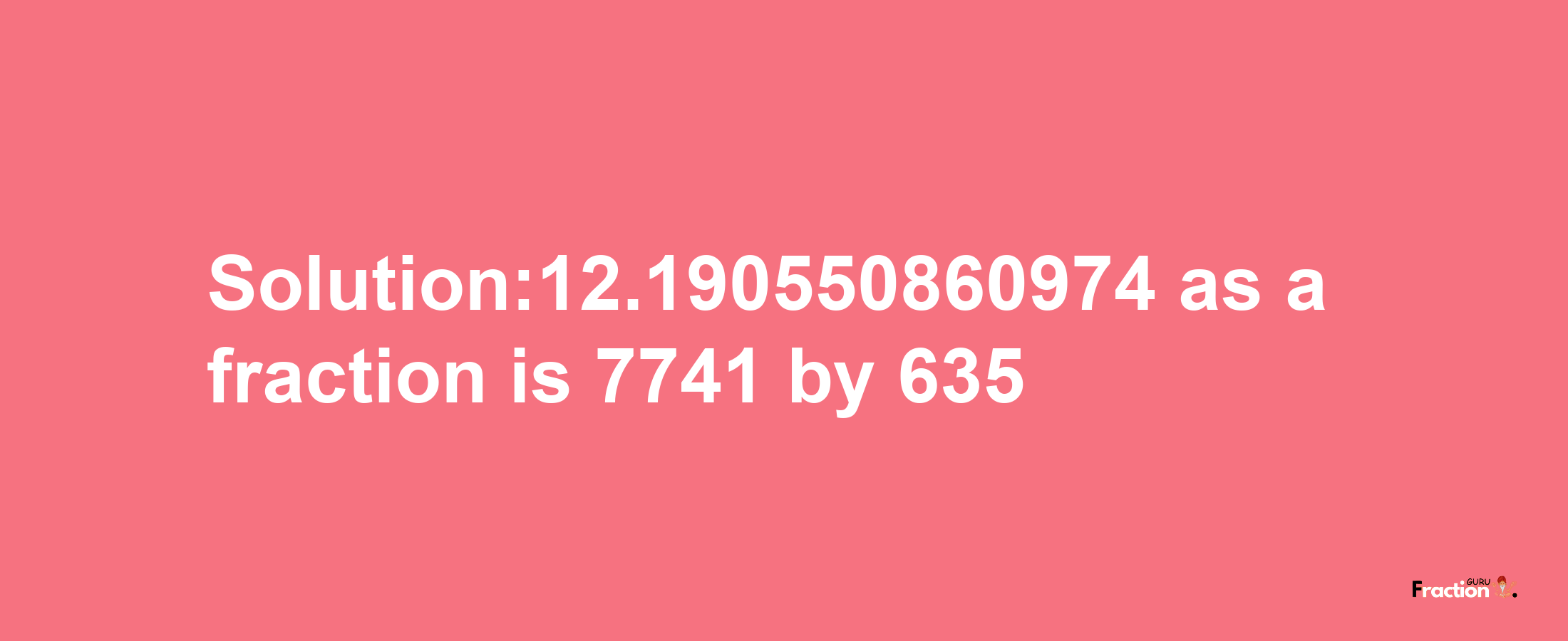 Solution:12.190550860974 as a fraction is 7741/635