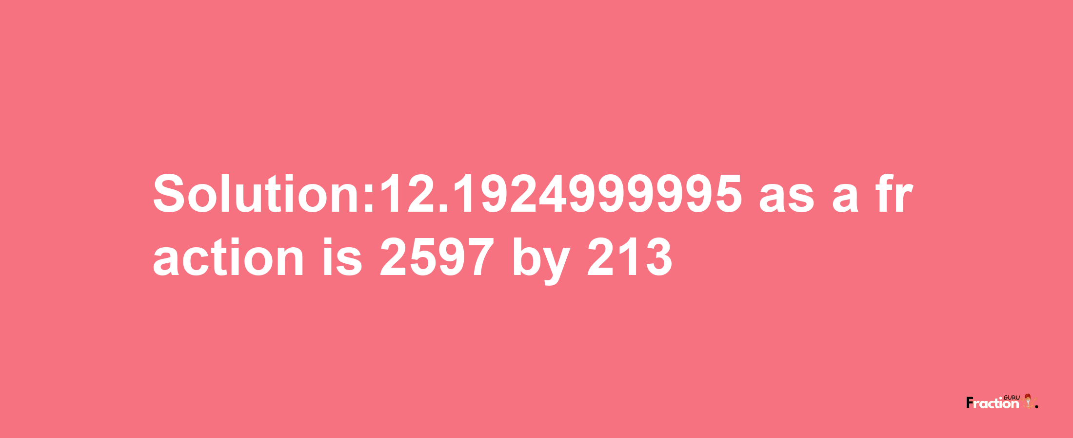 Solution:12.1924999995 as a fraction is 2597/213