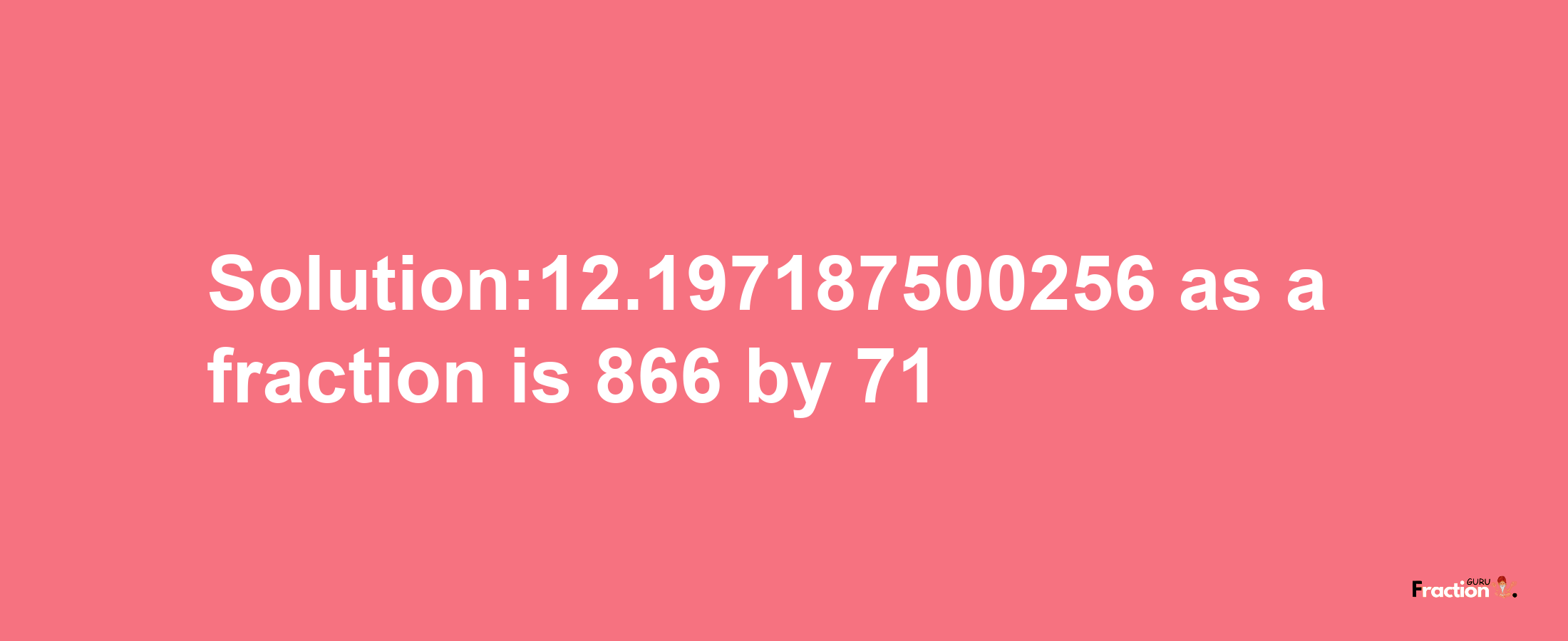 Solution:12.197187500256 as a fraction is 866/71