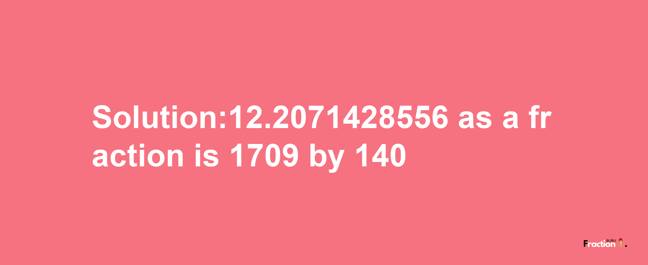 Solution:12.2071428556 as a fraction is 1709/140