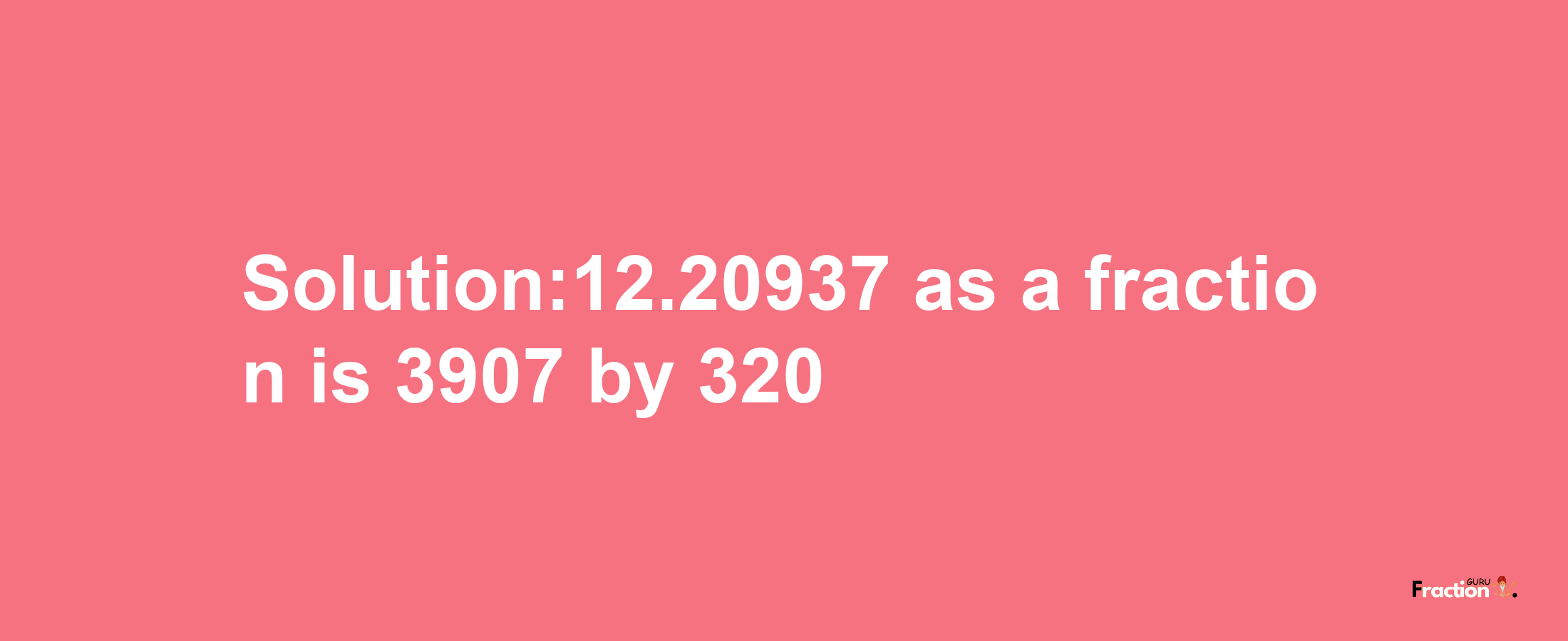 Solution:12.20937 as a fraction is 3907/320