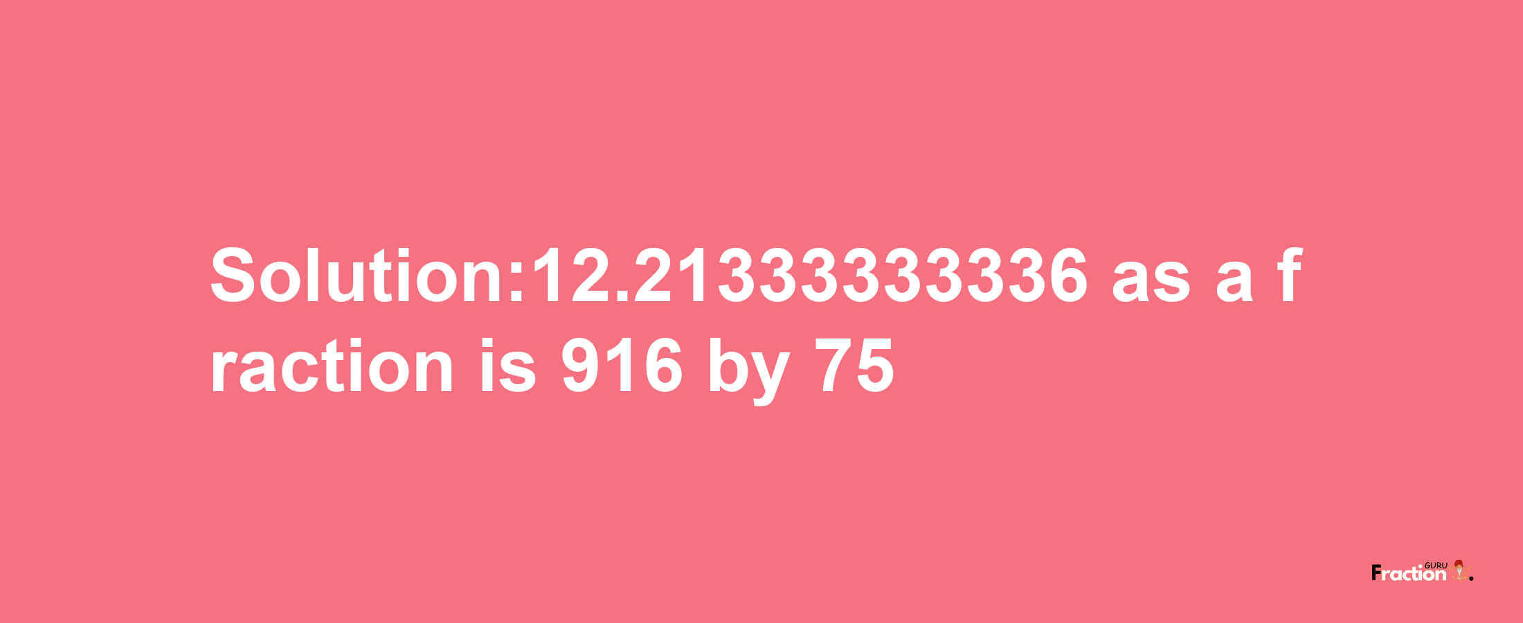 Solution:12.21333333336 as a fraction is 916/75