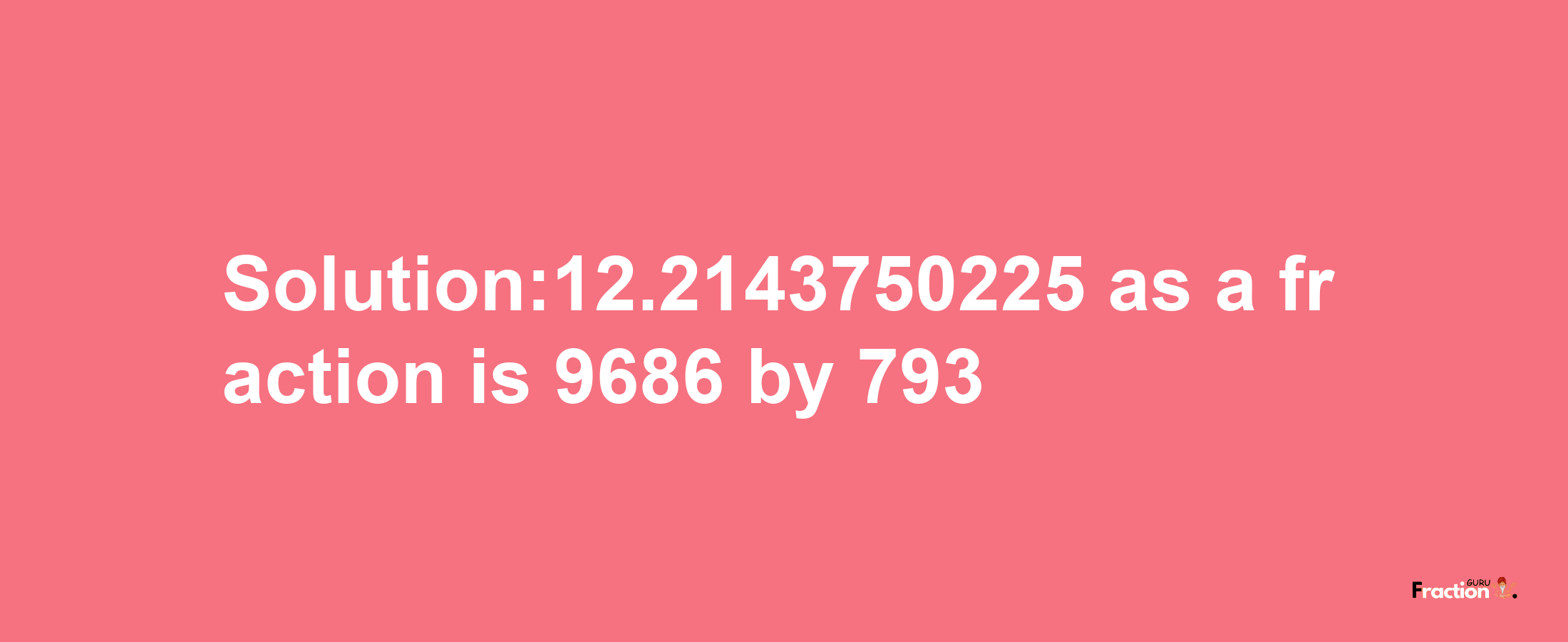 Solution:12.2143750225 as a fraction is 9686/793