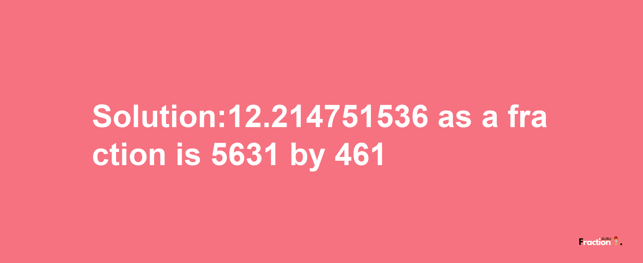 Solution:12.214751536 as a fraction is 5631/461