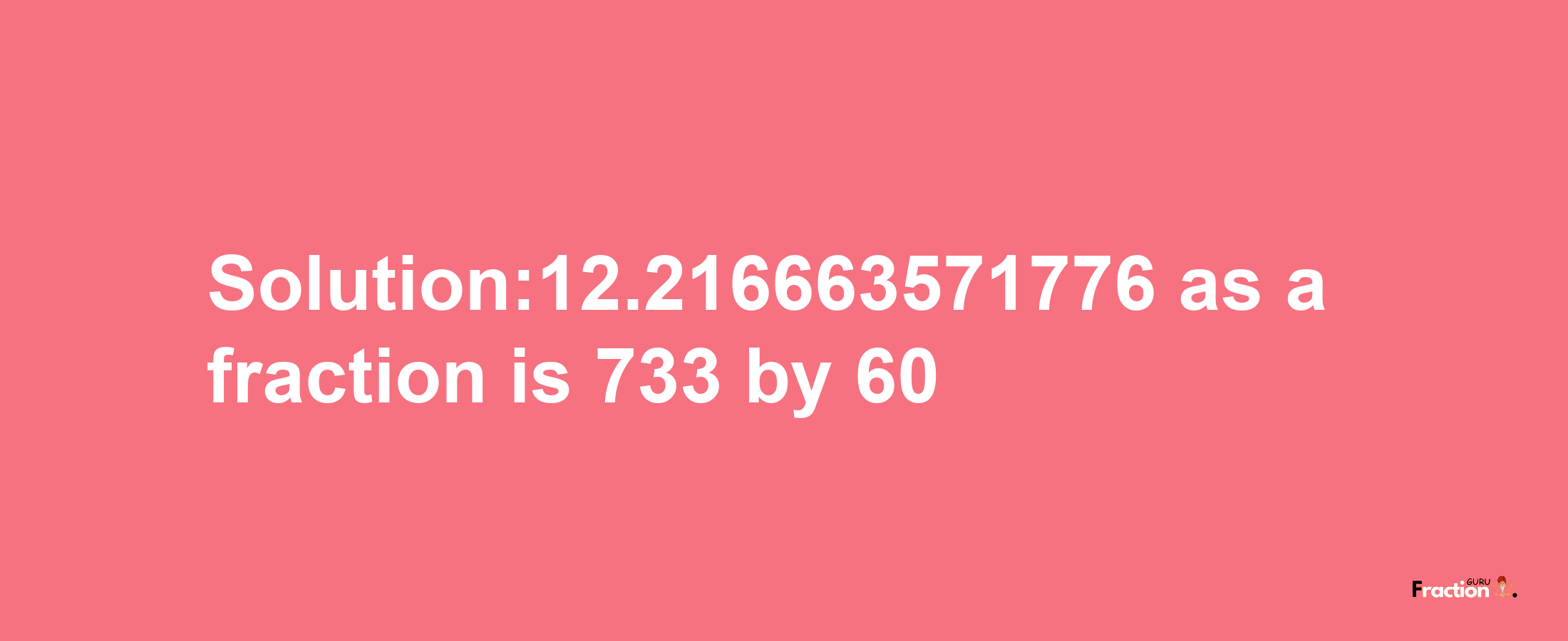 Solution:12.216663571776 as a fraction is 733/60