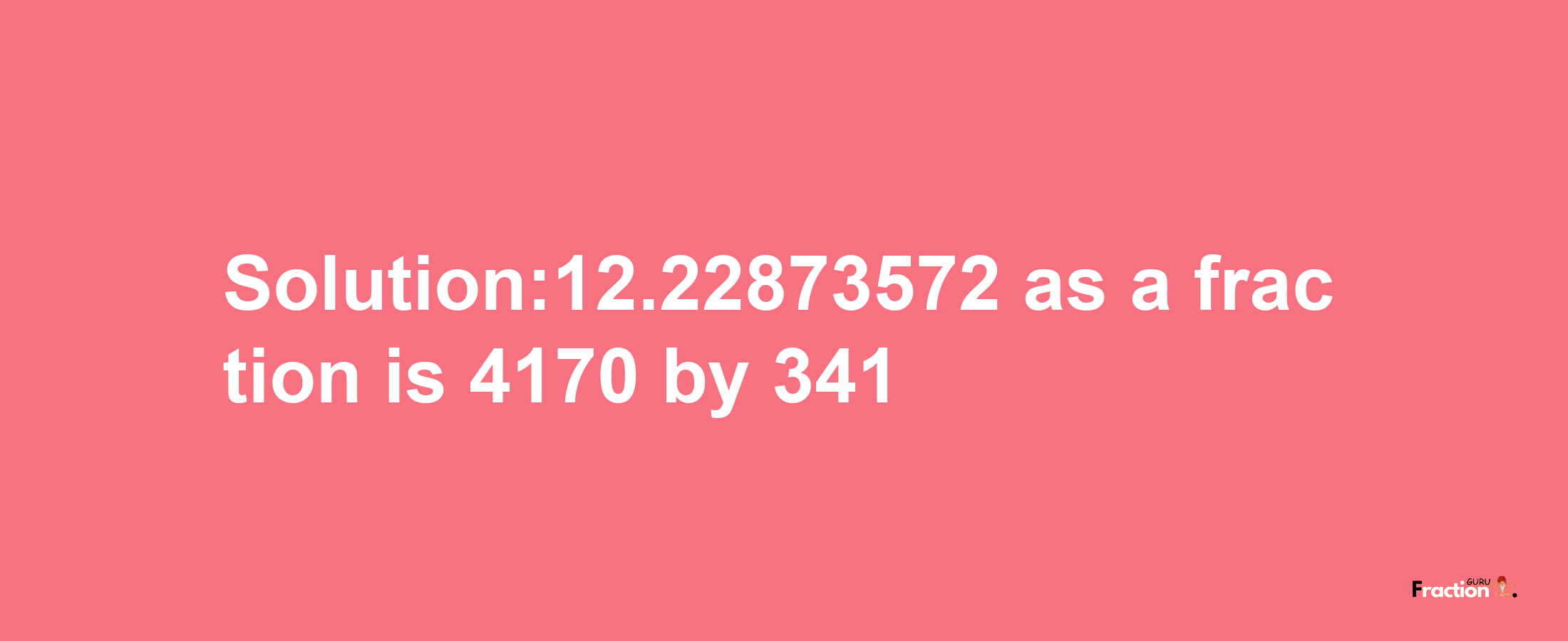 Solution:12.22873572 as a fraction is 4170/341