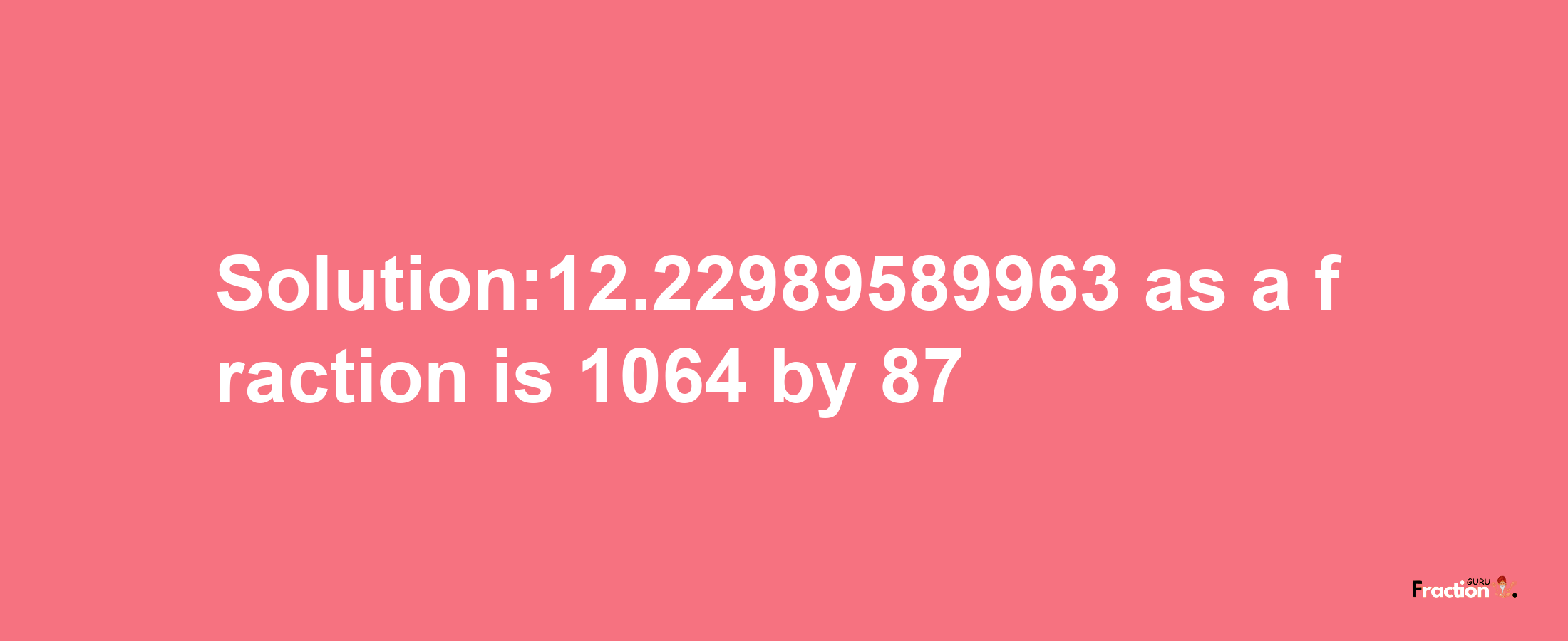 Solution:12.22989589963 as a fraction is 1064/87