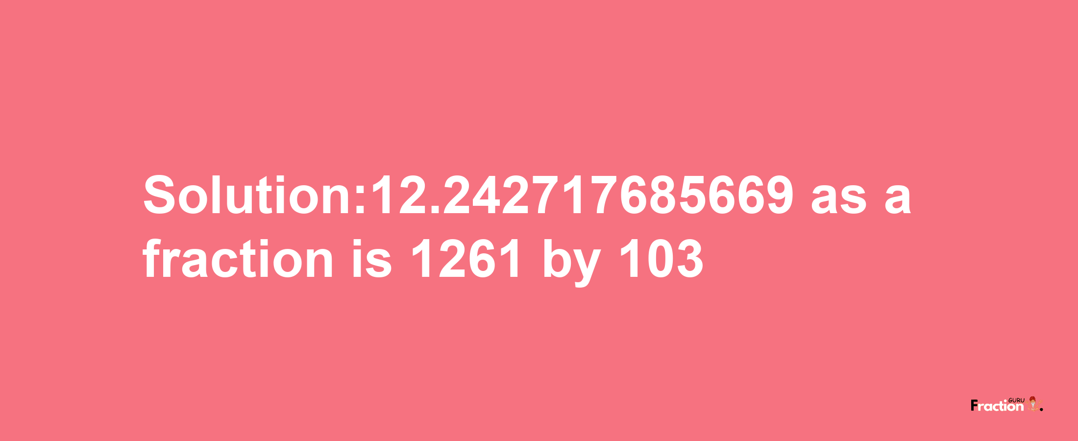 Solution:12.242717685669 as a fraction is 1261/103