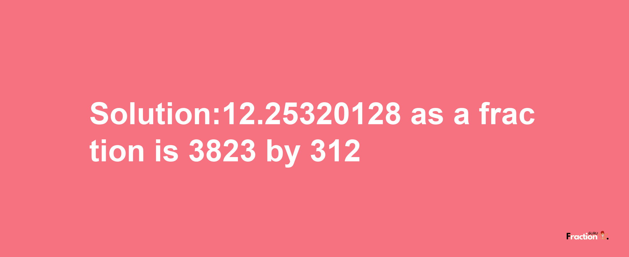 Solution:12.25320128 as a fraction is 3823/312