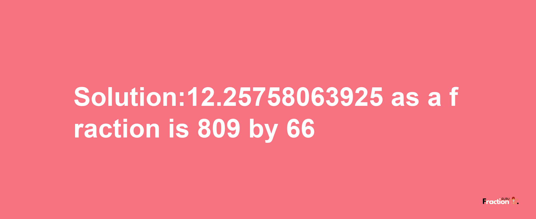 Solution:12.25758063925 as a fraction is 809/66