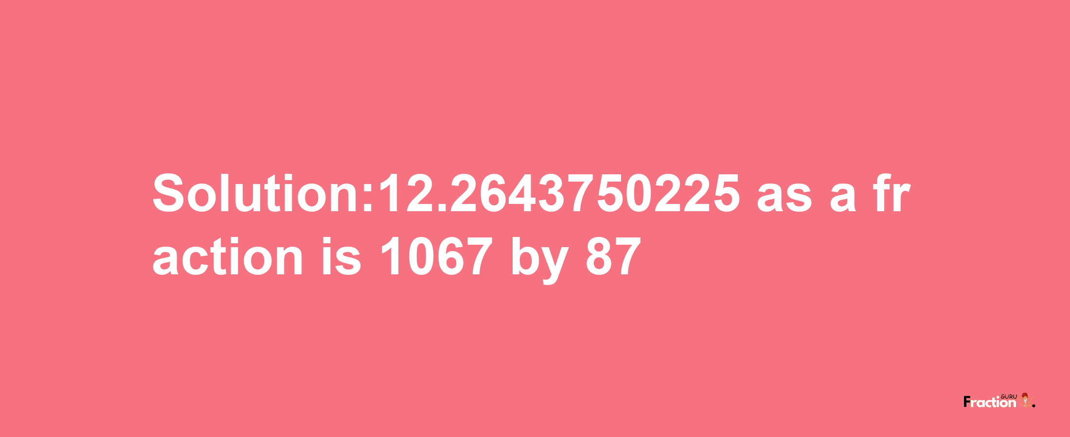 Solution:12.2643750225 as a fraction is 1067/87